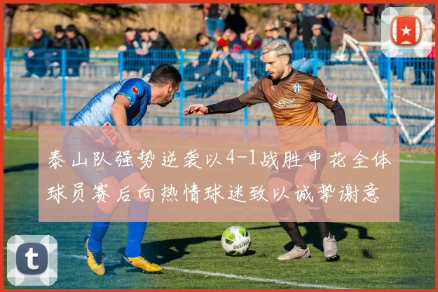 泰山队强势逆袭以4-1战胜申花全体球员赛后向热情球迷致以诚挚谢意
