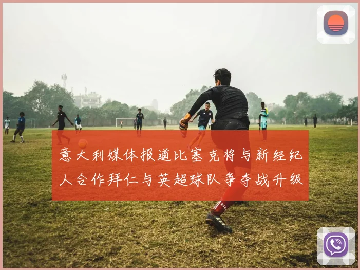 意大利媒体报道比塞克将与新经纪人合作拜仁与英超球队争夺战升级