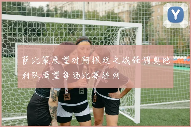 萨比策展望对阿根廷之战强调奥地利队渴望每场比赛胜利