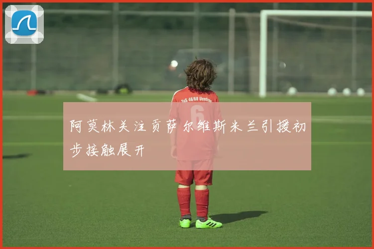 阿莫林关注贡萨尔维斯米兰引援初步接触展开