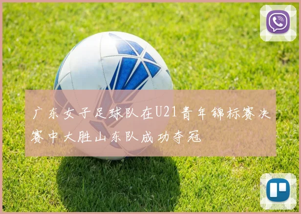 广东女子足球队在U21青年锦标赛决赛中大胜山东队成功夺冠