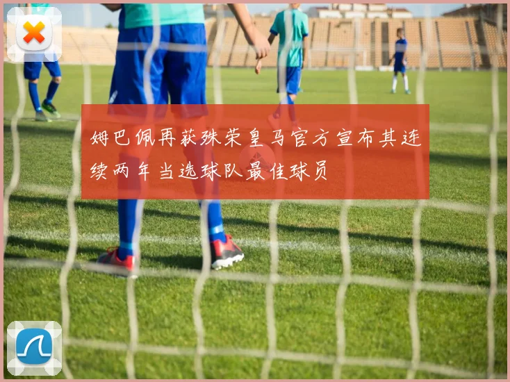 姆巴佩再获殊荣皇马官方宣布其连续两年当选球队最佳球员