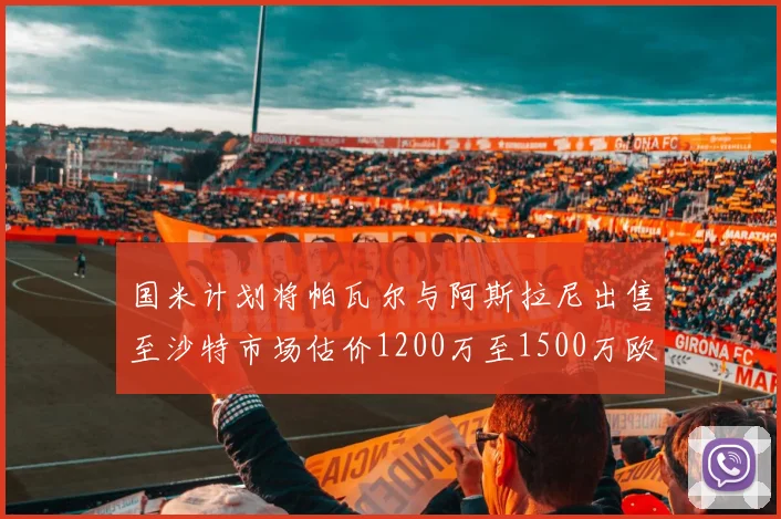 国米计划将帕瓦尔与阿斯拉尼出售至沙特市场估价1200万至1500万欧元