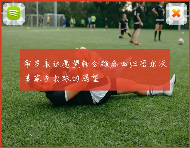 希罗表达愿望转会雄鹿回归密尔沃基家乡打球的渴望