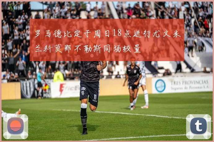 罗马德比定于周日18点进行尤文米兰科莫那不勒斯同场较量