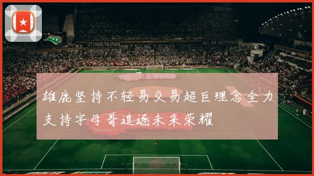 雄鹿坚持不轻易交易超巨理念全力支持字母哥追逐未来荣耀