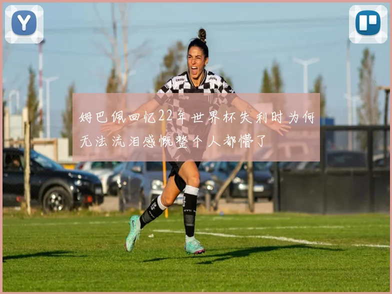 姆巴佩回忆22年世界杯失利时为何无法流泪感慨整个人都懵了