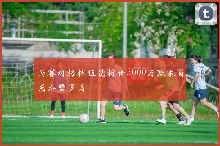 马赛对格林伍德标价5000万欧派肖或加盟罗马