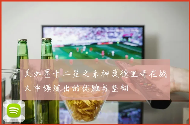 美加墨十二星之乐神莫德里奇在战火中锤炼出的优雅与坚韧