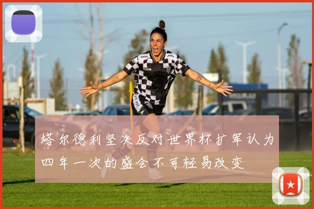 塔尔德利坚决反对世界杯扩军认为四年一次的盛会不可轻易改变