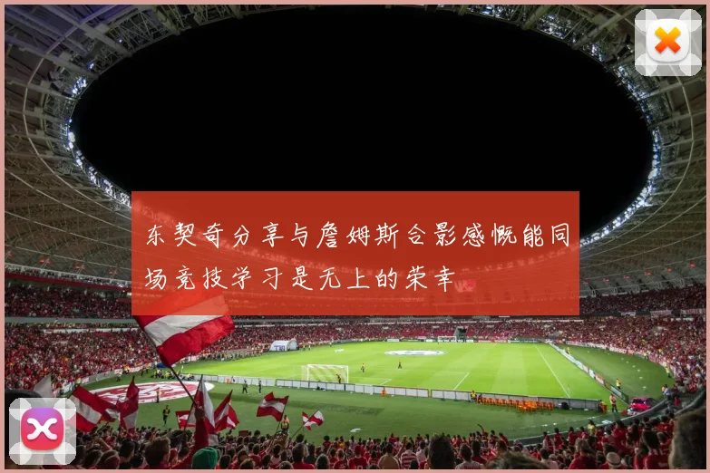 东契奇分享与詹姆斯合影感慨能同场竞技学习是无上的荣幸