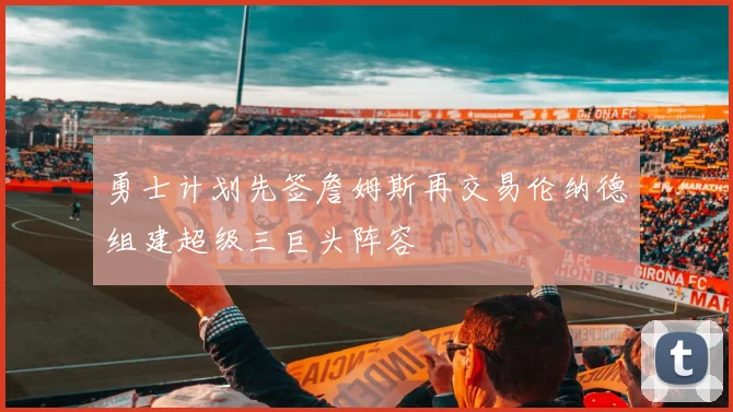 勇士计划先签詹姆斯再交易伦纳德组建超级三巨头阵容