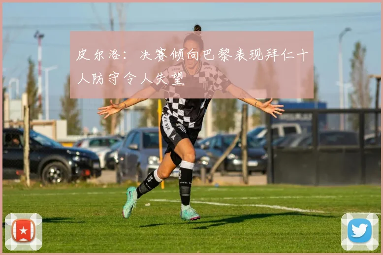 皮尔洛：决赛倾向巴黎表现拜仁十人防守令人失望
