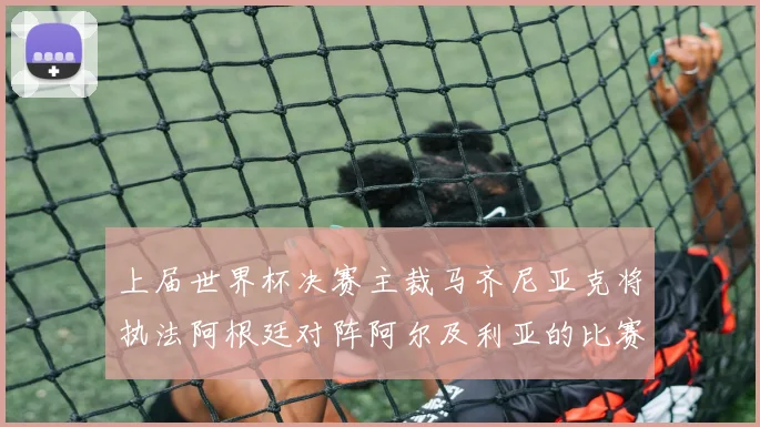 上届世界杯决赛主裁马齐尼亚克将执法阿根廷对阵阿尔及利亚的比赛