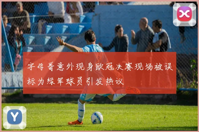 字母哥意外现身欧冠决赛现场被误标为绿军球员引发热议
