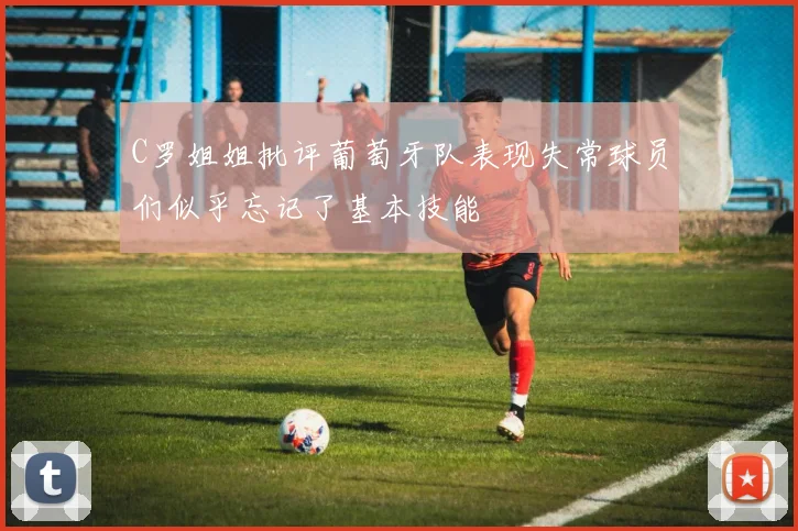C罗姐姐批评葡萄牙队表现失常球员们似乎忘记了基本技能