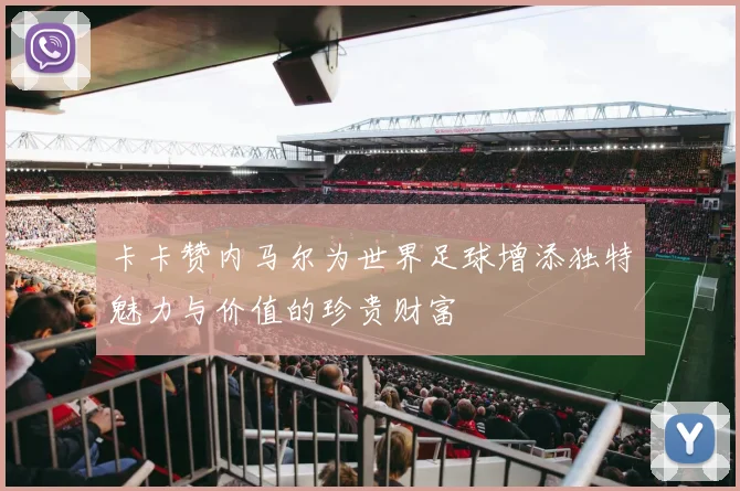 卡卡赞内马尔为世界足球增添独特魅力与价值的珍贵财富