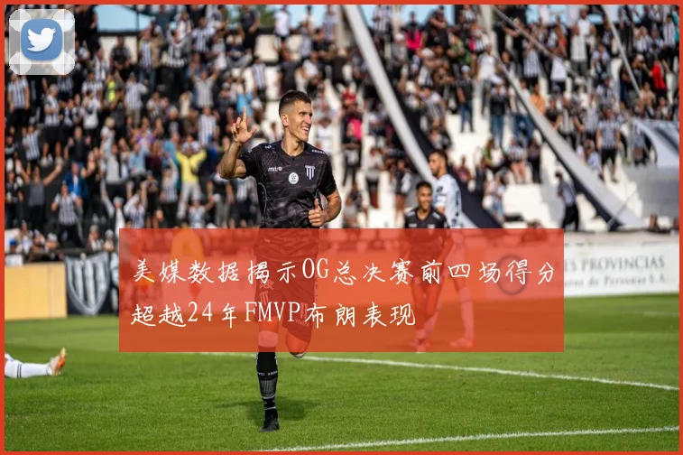 美媒数据揭示OG总决赛前四场得分超越24年FMVP布朗表现