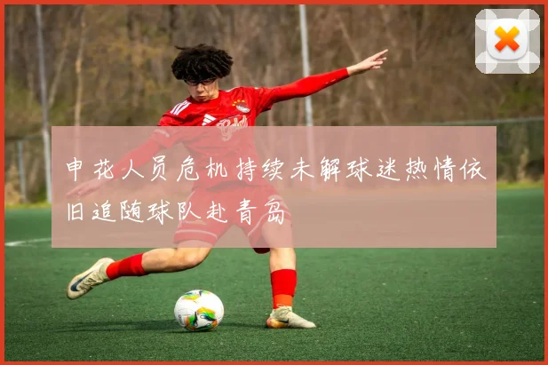 申花人员危机持续未解球迷热情依旧追随球队赴青岛
