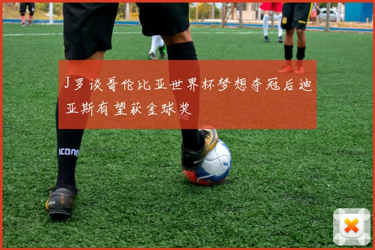 J罗谈哥伦比亚世界杯梦想夺冠后迪亚斯有望获金球奖