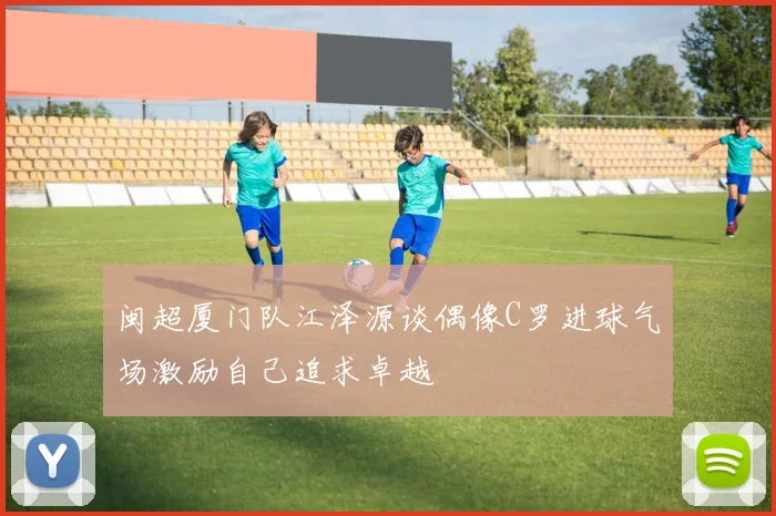 闽超厦门队江泽源谈偶像C罗进球气场激励自己追求卓越