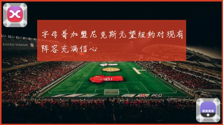 字母哥加盟尼克斯无望纽约对现有阵容充满信心