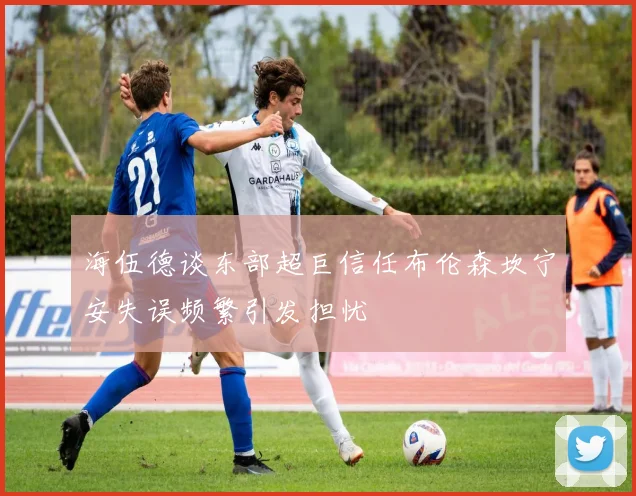 海伍德谈东部超巨信任布伦森坎宁安失误频繁引发担忧