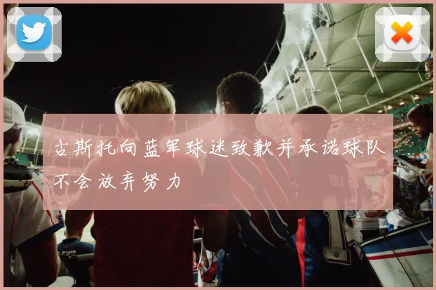 古斯托向蓝军球迷致歉并承诺球队不会放弃努力