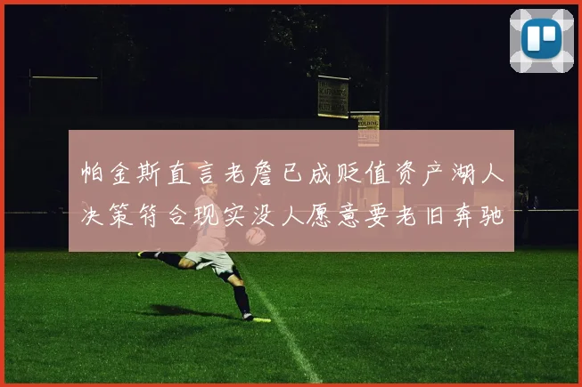 帕金斯直言老詹已成贬值资产湖人决策符合现实没人愿意要老旧奔驰