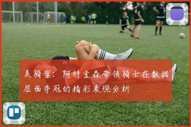 美骑蜜：阿特金森带领骑士在数据层面夺冠的精彩表现分析